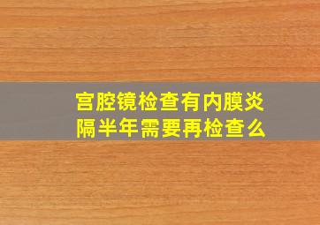 宫腔镜检查有内膜炎 隔半年需要再检查么